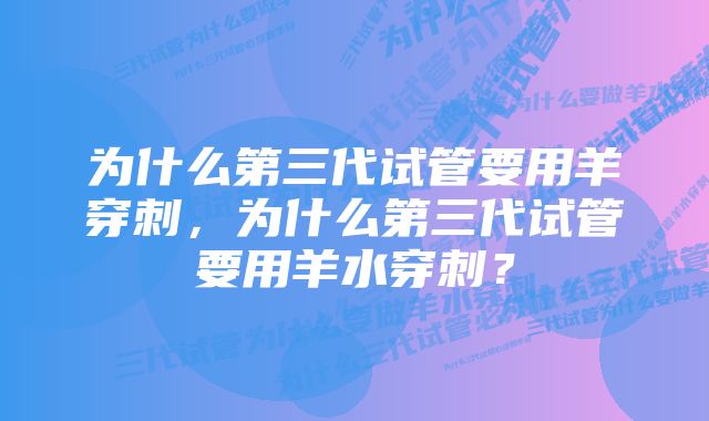 为什么第三代试管要用羊穿刺，为什么第三代试管要用羊水穿刺？