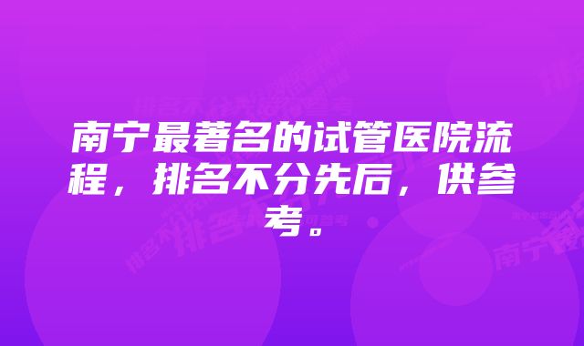 南宁最著名的试管医院流程，排名不分先后，供参考。