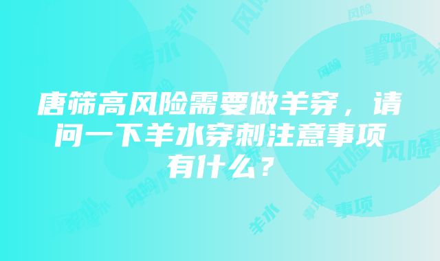 唐筛高风险需要做羊穿，请问一下羊水穿刺注意事项有什么？