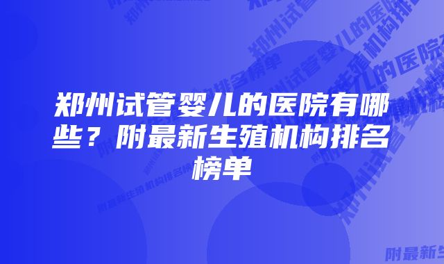 郑州试管婴儿的医院有哪些？附最新生殖机构排名榜单