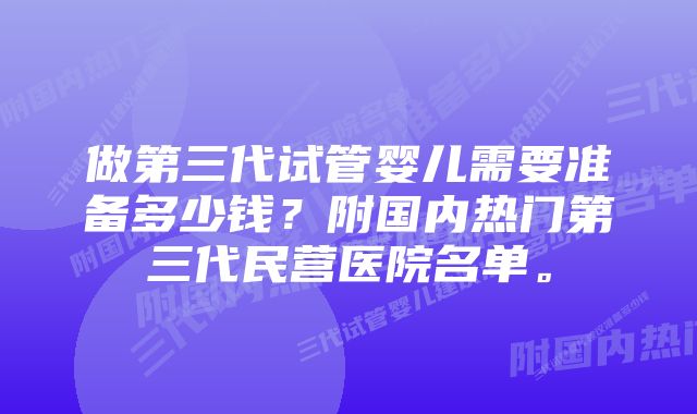 做第三代试管婴儿需要准备多少钱？附国内热门第三代民营医院名单。