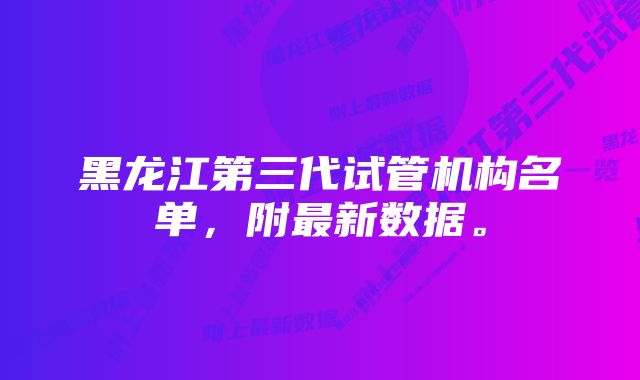 黑龙江第三代试管机构名单，附最新数据。