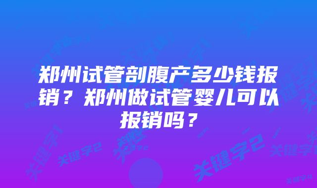 郑州试管剖腹产多少钱报销？郑州做试管婴儿可以报销吗？