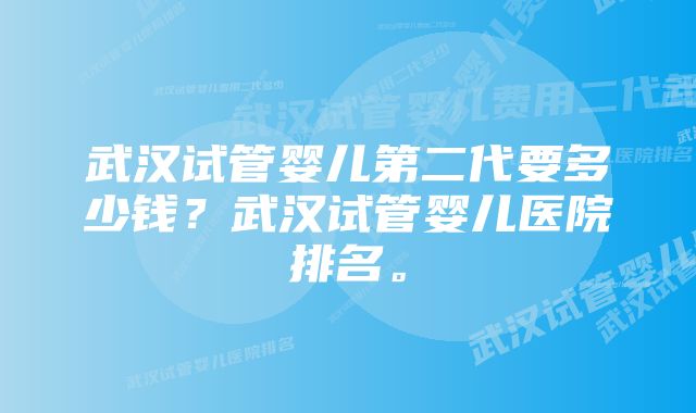 武汉试管婴儿第二代要多少钱？武汉试管婴儿医院排名。