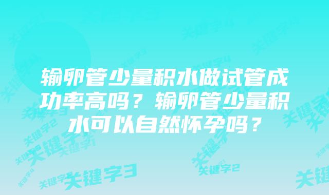 输卵管少量积水做试管成功率高吗？输卵管少量积水可以自然怀孕吗？