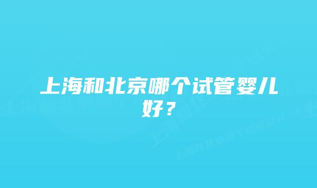 上海和北京哪个试管婴儿好？