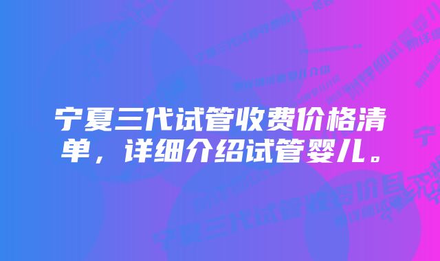 宁夏三代试管收费价格清单，详细介绍试管婴儿。