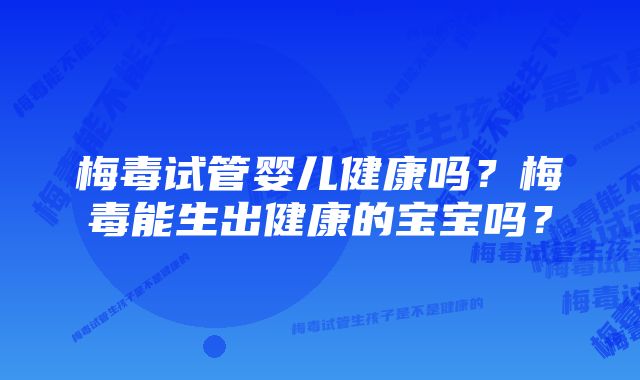 梅毒试管婴儿健康吗？梅毒能生出健康的宝宝吗？