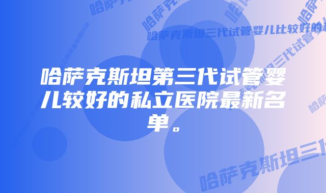 哈萨克斯坦第三代试管婴儿较好的私立医院最新名单。