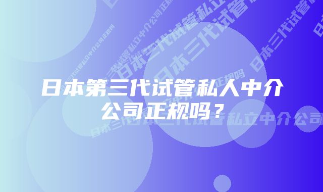 日本第三代试管私人中介公司正规吗？