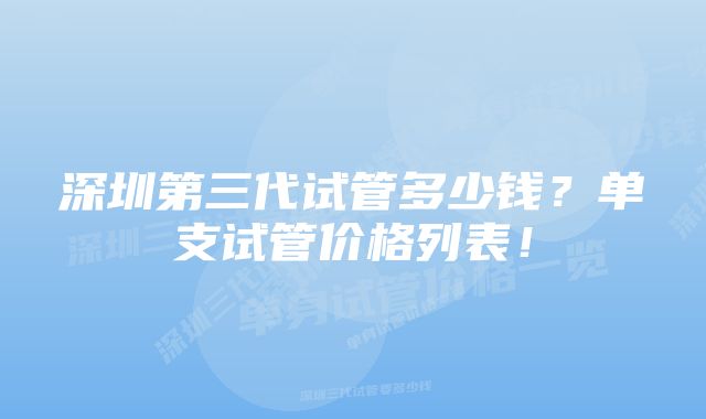 深圳第三代试管多少钱？单支试管价格列表！