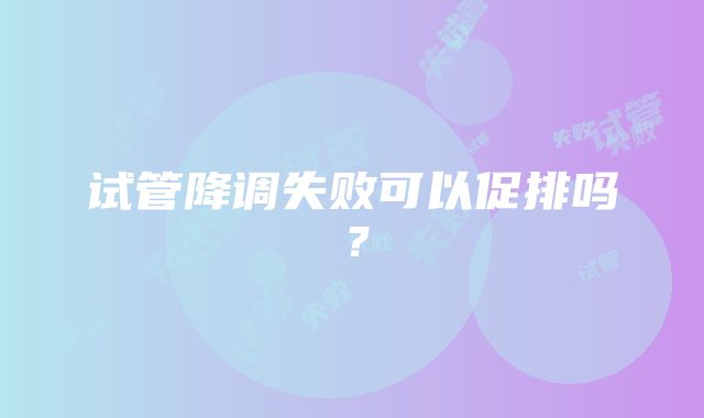 试管降调失败可以促排吗？