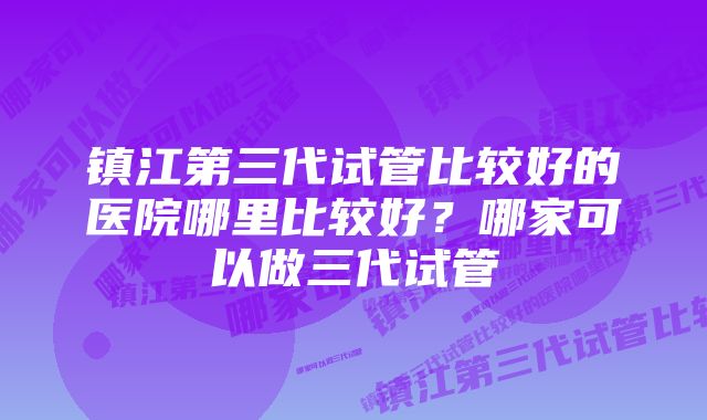 镇江第三代试管比较好的医院哪里比较好？哪家可以做三代试管