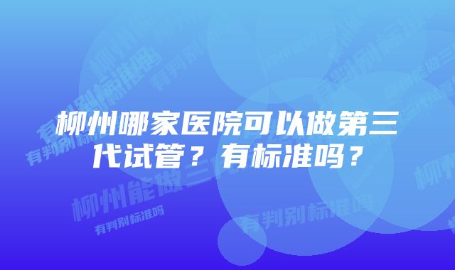 柳州哪家医院可以做第三代试管？有标准吗？