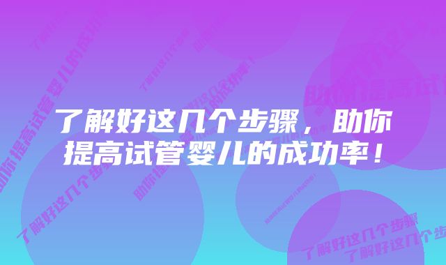 了解好这几个步骤，助你提高试管婴儿的成功率！