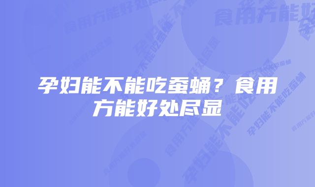 孕妇能不能吃蚕蛹？食用方能好处尽显