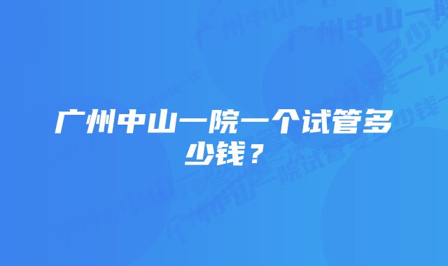 广州中山一院一个试管多少钱？