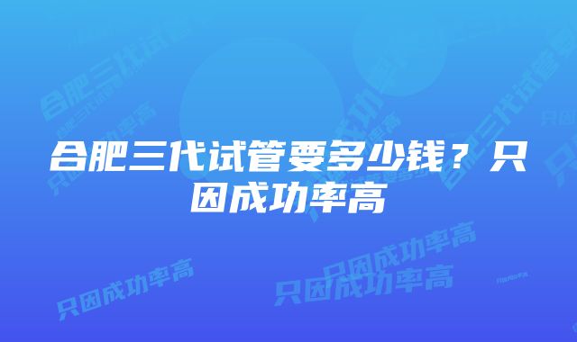 合肥三代试管要多少钱？只因成功率高