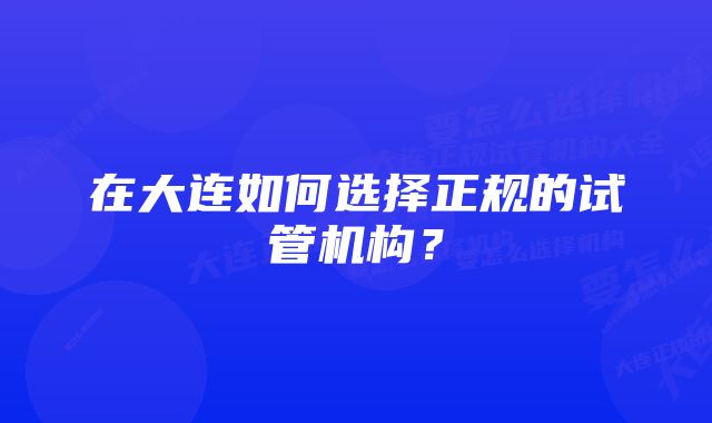 在大连如何选择正规的试管机构？