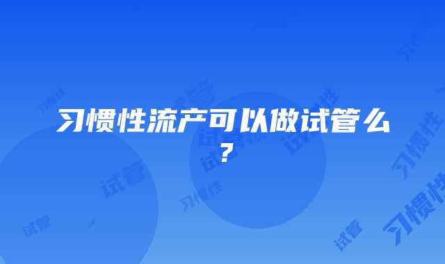 习惯性流产可以做试管么？