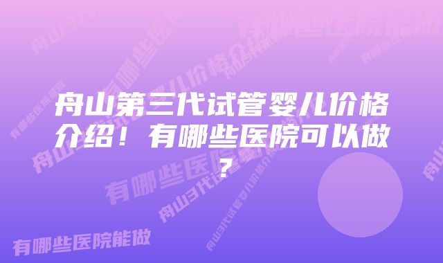 舟山第三代试管婴儿价格介绍！有哪些医院可以做？