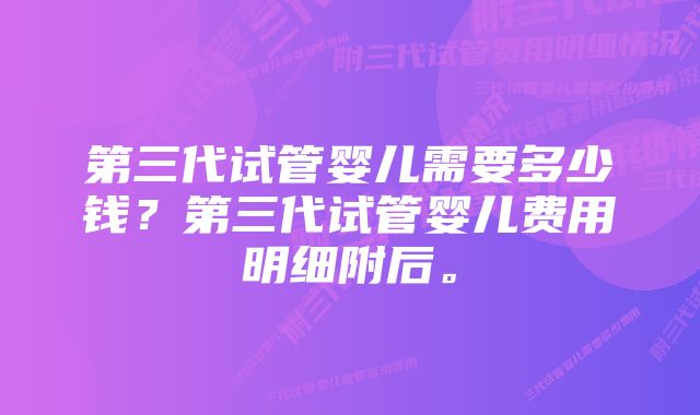 第三代试管婴儿需要多少钱？第三代试管婴儿费用明细附后。