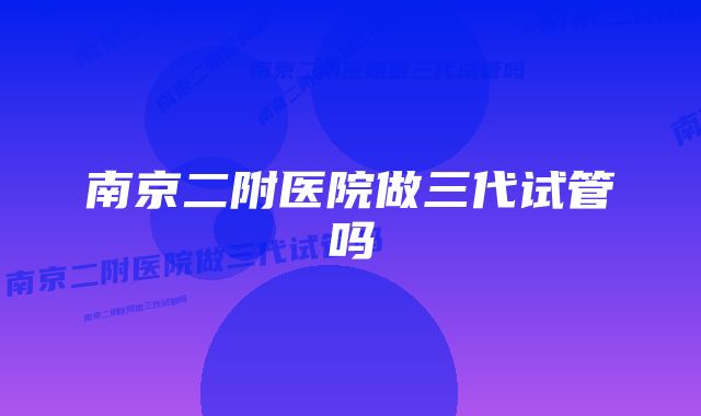 南京二附医院做三代试管吗