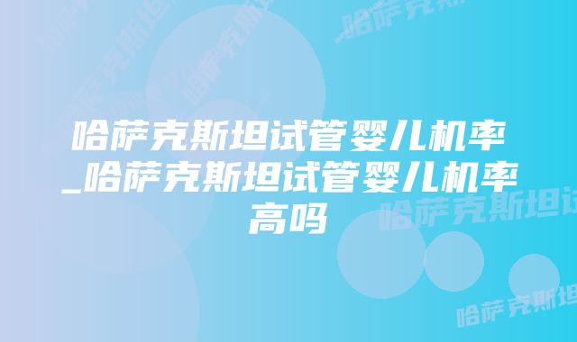 哈萨克斯坦试管婴儿机率_哈萨克斯坦试管婴儿机率高吗