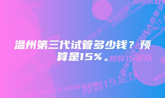 温州第三代试管多少钱？预算是15%。