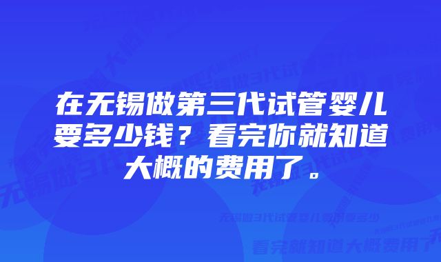 在无锡做第三代试管婴儿要多少钱？看完你就知道大概的费用了。