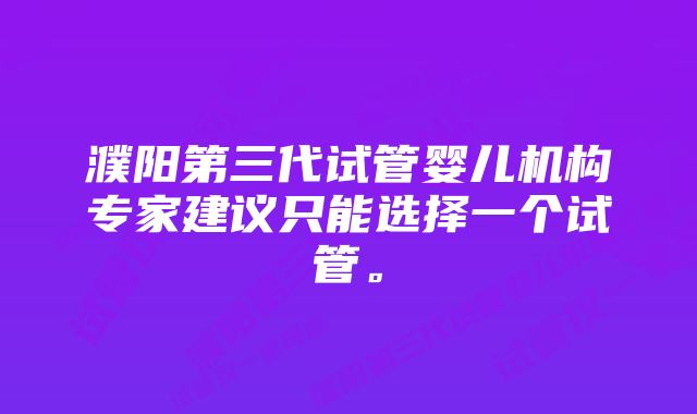 濮阳第三代试管婴儿机构专家建议只能选择一个试管。