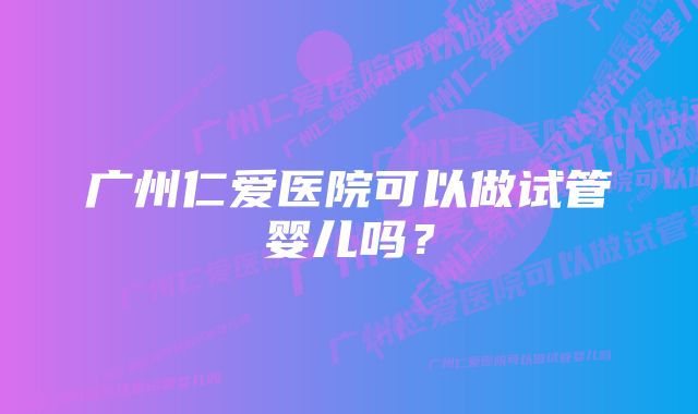 广州仁爱医院可以做试管婴儿吗？