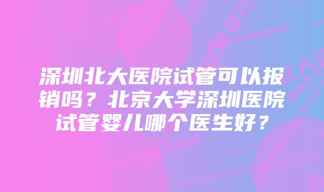 深圳北大医院试管可以报销吗？北京大学深圳医院试管婴儿哪个医生好？