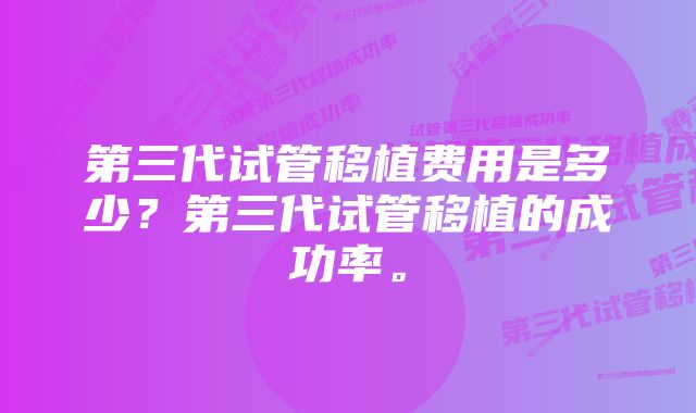 第三代试管移植费用是多少？第三代试管移植的成功率。