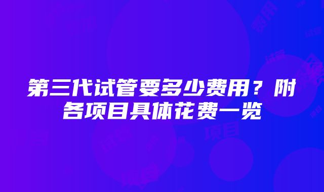 第三代试管要多少费用？附各项目具体花费一览