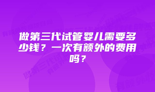 做第三代试管婴儿需要多少钱？一次有额外的费用吗？