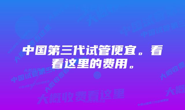 中国第三代试管便宜。看看这里的费用。