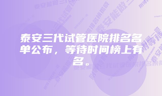 泰安三代试管医院排名名单公布，等待时间榜上有名。