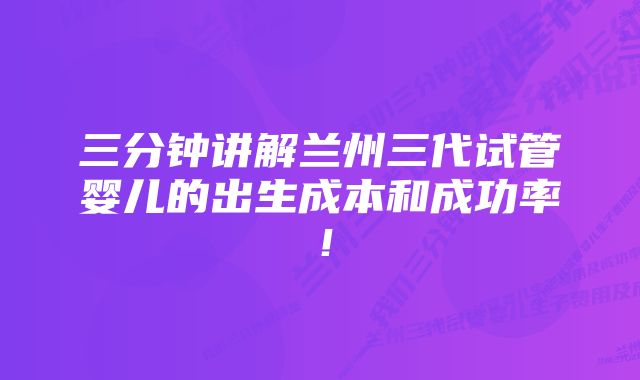 三分钟讲解兰州三代试管婴儿的出生成本和成功率！