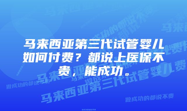 马来西亚第三代试管婴儿如何付费？都说上医保不贵，能成功。