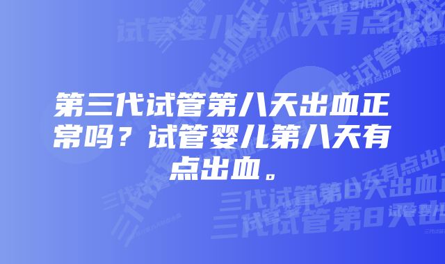 第三代试管第八天出血正常吗？试管婴儿第八天有点出血。