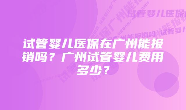 试管婴儿医保在广州能报销吗？广州试管婴儿费用多少？