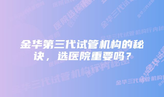 金华第三代试管机构的秘诀，选医院重要吗？