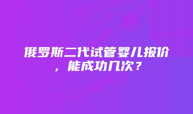 俄罗斯二代试管婴儿报价，能成功几次？