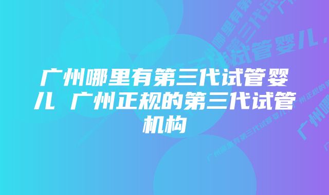 广州哪里有第三代试管婴儿 广州正规的第三代试管机构