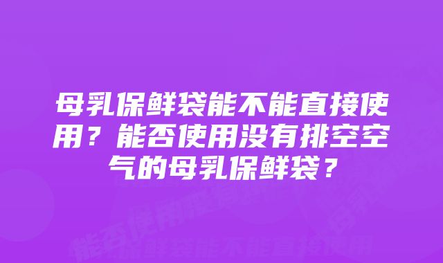 母乳保鲜袋能不能直接使用？能否使用没有排空空气的母乳保鲜袋？