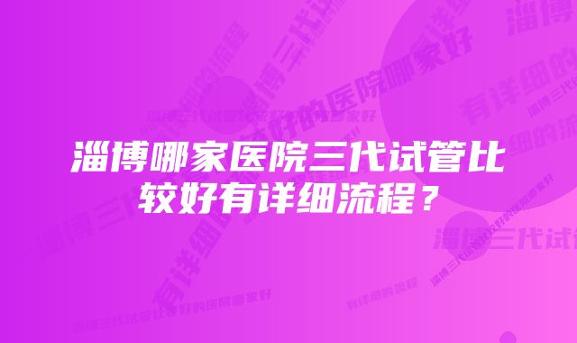 淄博哪家医院三代试管比较好有详细流程？