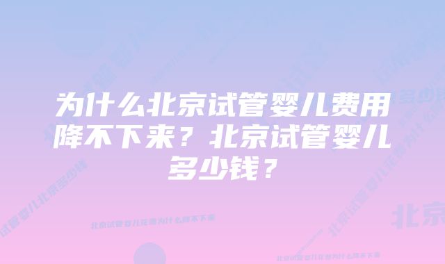 为什么北京试管婴儿费用降不下来？北京试管婴儿多少钱？