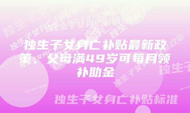 独生子女身亡补贴最新政策，父母满49岁可每月领补助金