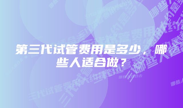 第三代试管费用是多少，哪些人适合做？